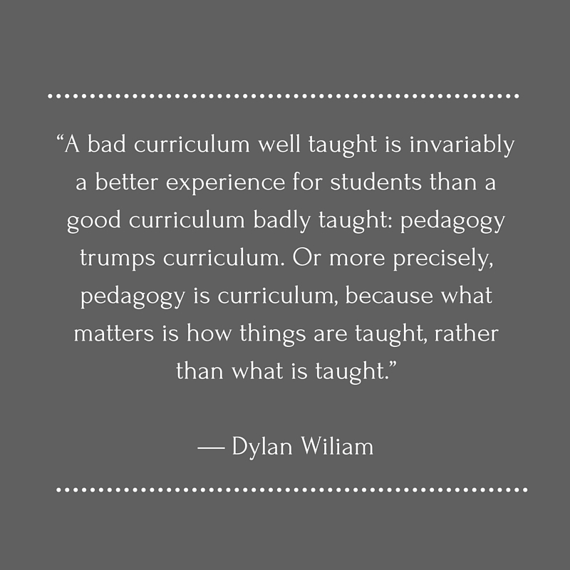 “A bad curriculum well taught is invariably a better experience for students than a good curriculum badly taught- pedagogy trumps curriculum. Or more precisely, pedagogy is curriculum, because what matters is how things are taught, ra (1)